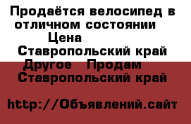 Продаётся велосипед в отличном состоянии  › Цена ­ 15 000 - Ставропольский край Другое » Продам   . Ставропольский край